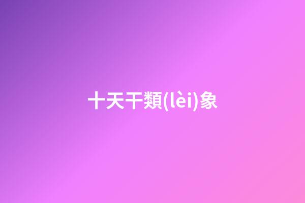 十天干類(lèi)象