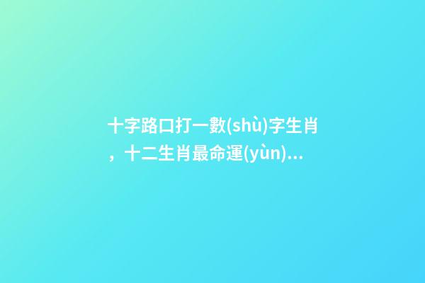十字路口打一數(shù)字生肖，十二生肖最命運(yùn)多舛的女生-第1張-觀點(diǎn)-玄機(jī)派