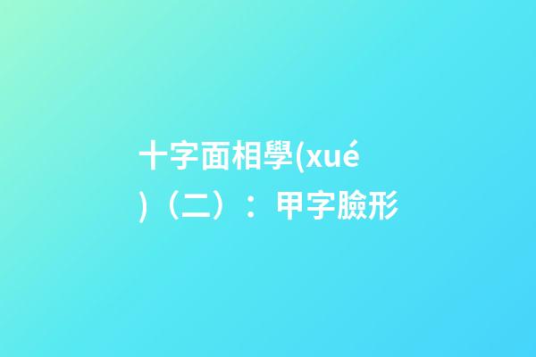 十字面相學(xué)（二）：甲字臉形