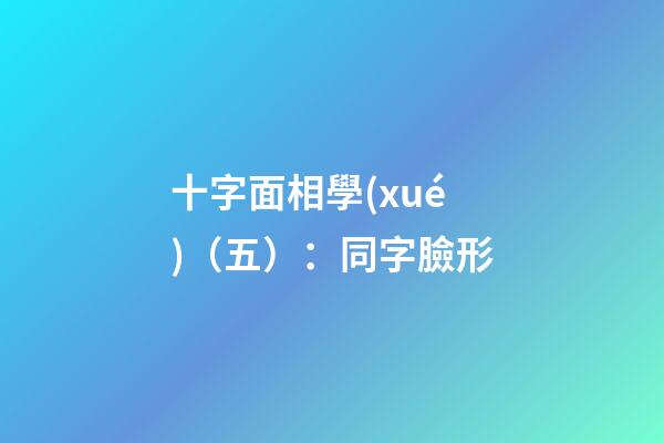十字面相學(xué)（五）：同字臉形