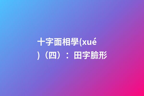 十字面相學(xué)（四）：田字臉形