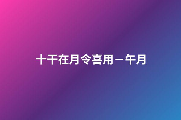 十干在月令喜用－午月