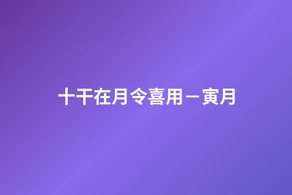 十干在月令喜用－寅月