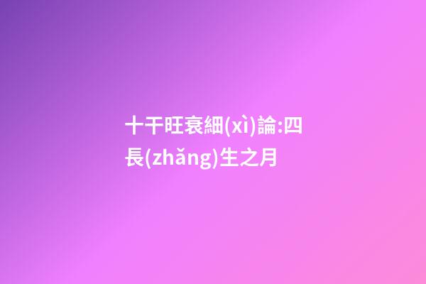 十干旺衰細(xì)論:四長(zhǎng)生之月