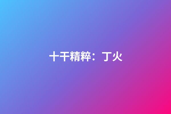 十干精粹：丁火