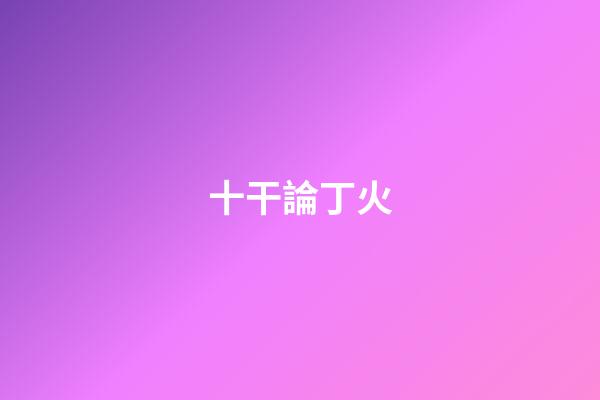 十干論丁火