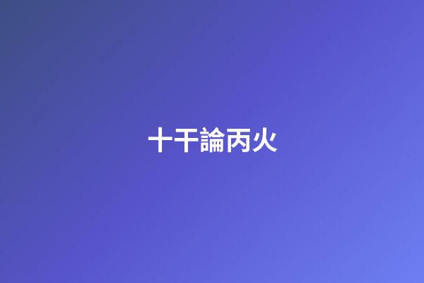 十干論丙火