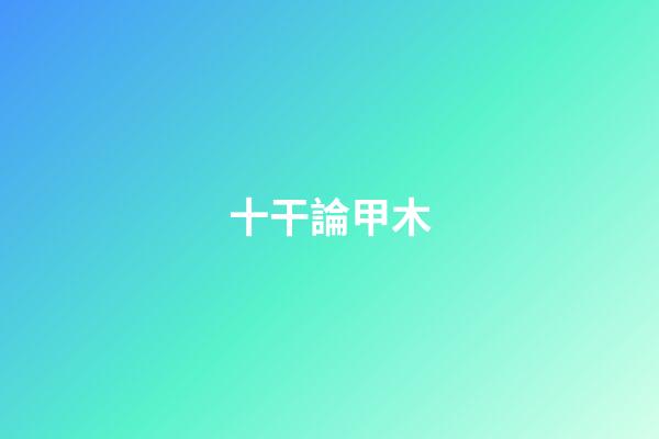 十干論甲木