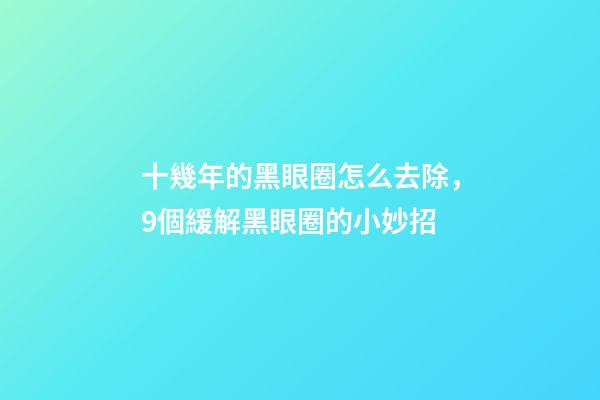 十幾年的黑眼圈怎么去除，9個緩解黑眼圈的小妙招-第1張-觀點-玄機派