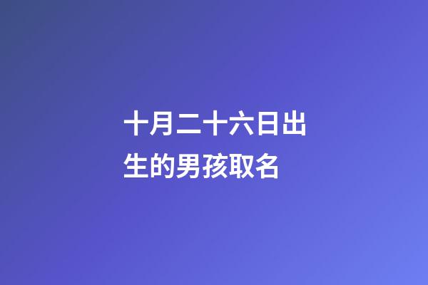 十月二十六日出生的男孩取名(十月二十六日出生的男孩取名字)-第1張-男孩起名-玄機派