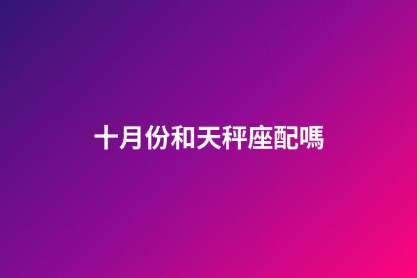 十月份和天秤座配嗎-第1張-星座運(yùn)勢-玄機(jī)派