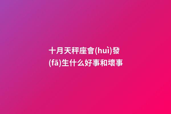 十月天秤座會(huì)發(fā)生什么好事和壞事-第1張-星座運(yùn)勢(shì)-玄機(jī)派