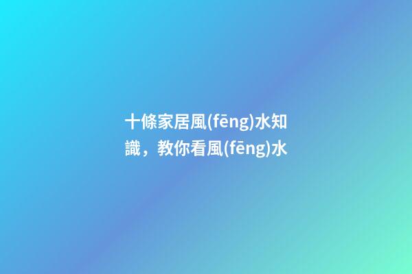 十條家居風(fēng)水知識，教你看風(fēng)水