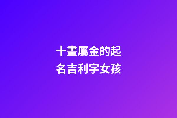 十畫屬金的起名吉利字女孩(十畫屬金吉祥字)-第1張-女孩起名-玄機派