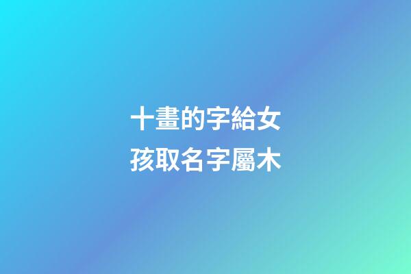 十畫的字給女孩取名字屬木(10畫五行屬木的字女孩子用)-第1張-女孩起名-玄機(jī)派