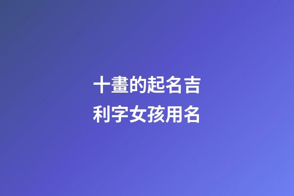 十畫的起名吉利字女孩用名(十畫字最吉祥女孩名字)-第1張-女孩起名-玄機派
