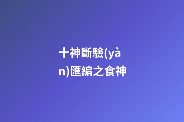 十神斷驗(yàn)匯編之食神