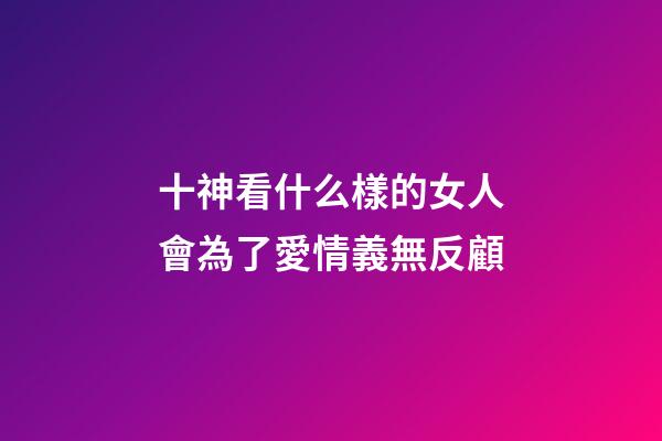 十神看什么樣的女人會為了愛情義無反顧