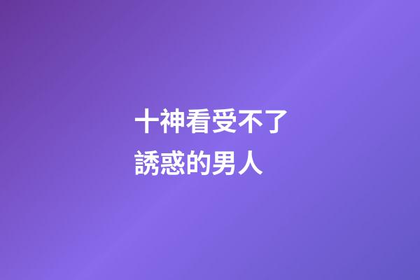 十神看受不了誘惑的男人