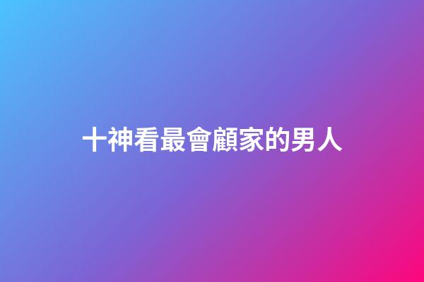 十神看最會顧家的男人
