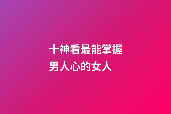 十神看最能掌握男人心的女人