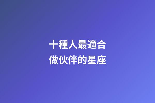 十種人最適合做伙伴的星座-第1張-星座運(yùn)勢-玄機(jī)派