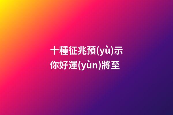 十種征兆預(yù)示你好運(yùn)將至