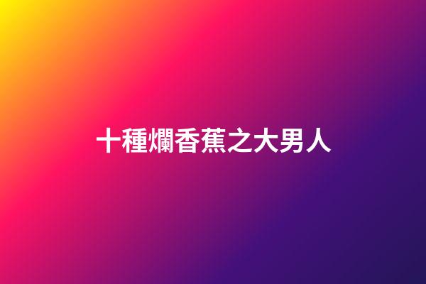 十種爛香蕉之大男人