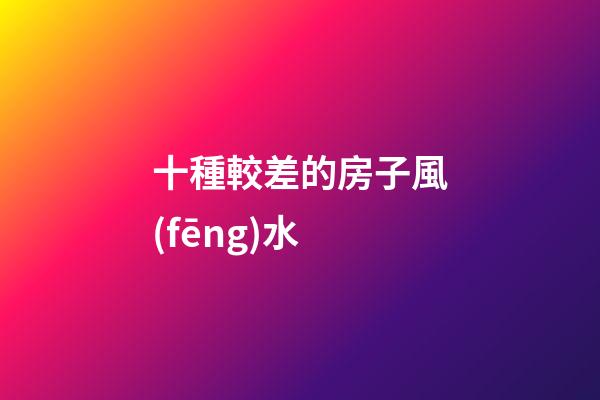 十種較差的房子風(fēng)水