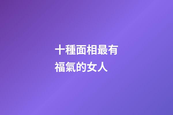 十種面相最有福氣的女人