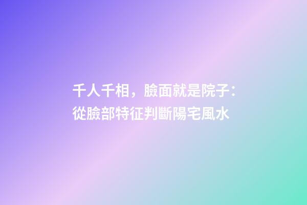 千人千相，臉面就是院子：從臉部特征判斷陽宅風水