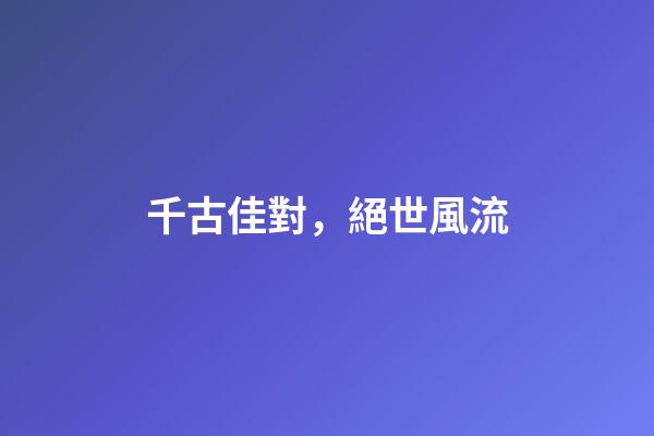 千古佳對，絕世風流
