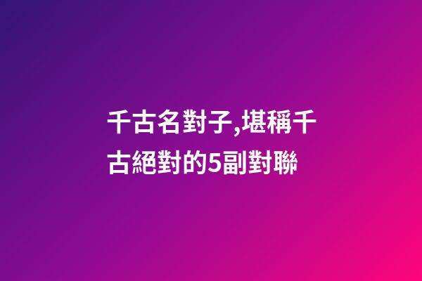 千古名對子,堪稱千古絕對的5副對聯-第1張-觀點-玄機派