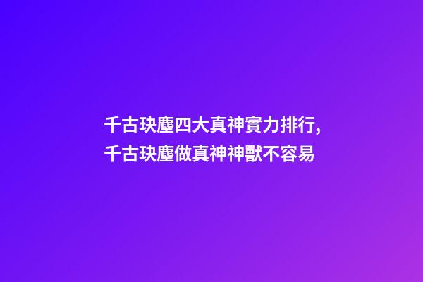 千古玦塵四大真神實力排行,千古玦塵做真神神獸不容易-第1張-觀點-玄機派