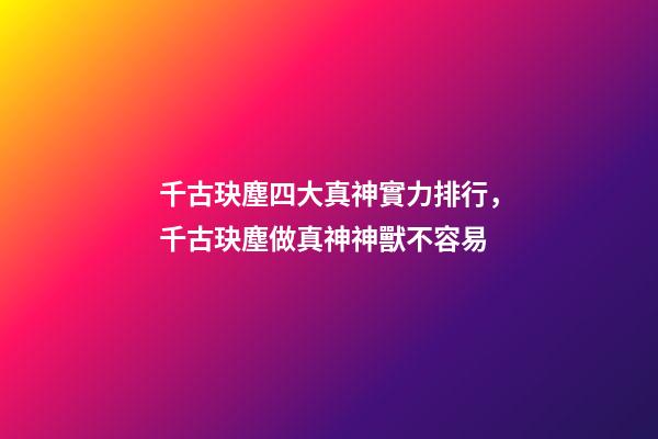 千古玦塵四大真神實力排行，千古玦塵做真神神獸不容易-第1張-觀點-玄機派