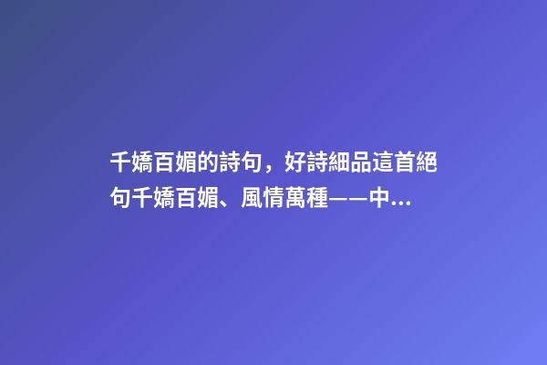 千嬌百媚的詩句，好詩細品這首絕句千嬌百媚、風情萬種——中國古詩技巧太高超了-第1張-觀點-玄機派