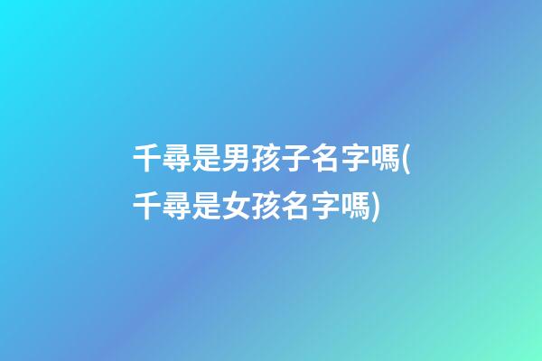 千尋是男孩子名字嗎(千尋是女孩名字嗎)