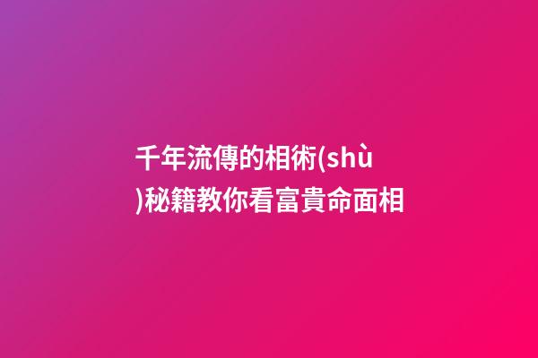 千年流傳的相術(shù)秘籍教你看富貴命面相