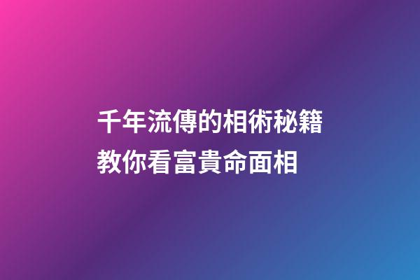 千年流傳的相術秘籍教你看富貴命面相