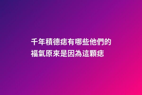 千年積德痣有哪些?他們的福氣原來是因為這顆痣