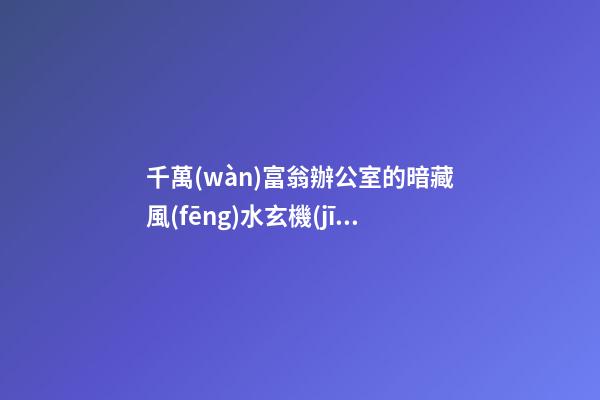 千萬(wàn)富翁辦公室的暗藏風(fēng)水玄機(jī)