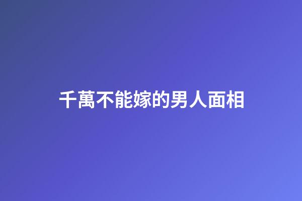 千萬不能嫁的男人面相
