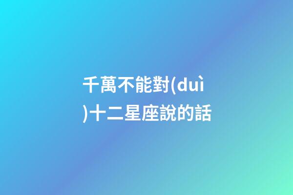 千萬不能對(duì)十二星座說的話-第1張-星座運(yùn)勢(shì)-玄機(jī)派