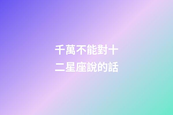 千萬不能對十二星座說的話