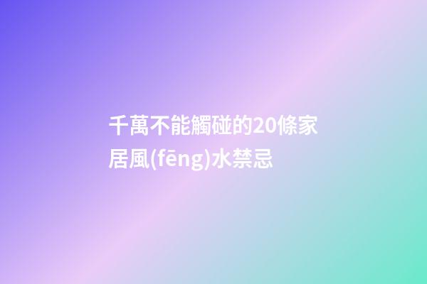 千萬不能觸碰的20條家居風(fēng)水禁忌