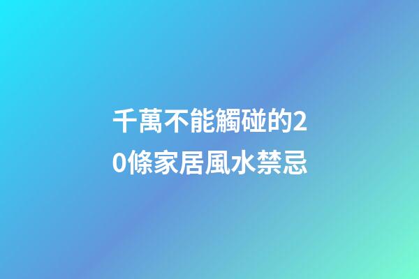 千萬不能觸碰的20條家居風水禁忌