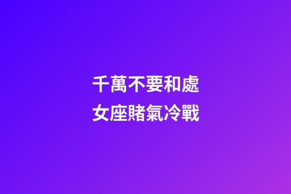 千萬不要和處女座賭氣冷戰-第1張-星座運勢-玄機派