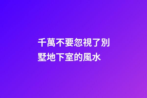 千萬不要忽視了別墅地下室的風水