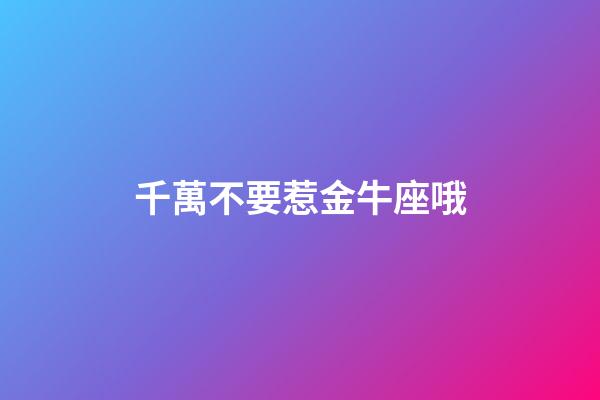 千萬不要惹金牛座哦-第1張-星座運勢-玄機派