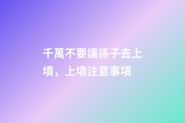千萬不要讓孫子去上墳，上墳注意事項